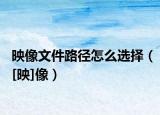 映像文件路径怎么选择（[映]像）