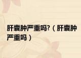 肝囊肿严重吗?（肝囊肿严重吗）
