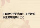 王阳明心学的力量（王学通论――从王阳明到熊十力）