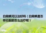 白殿疯可以治好吗（白殿疯是怎样引起的怎么治疗呢）