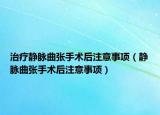 治疗静脉曲张手术后注意事项（静脉曲张手术后注意事项）