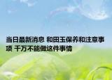 当日最新消息 和田玉保养和注意事项 千万不能做这件事情