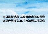 当日最新消息 花呗额度太低如何快速提升额度 这三个方法可以帮到你
