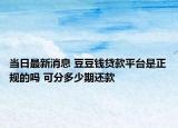 当日最新消息 豆豆钱贷款平台是正规的吗 可分多少期还款