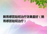 肠胃感冒如何治疗效果最好（肠胃感冒如何治疗）