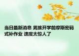 当日最新消息 男孩开学前摩斯密码式补作业 速度太惊人了