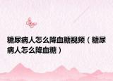 糖尿病人怎么降血糖视频（糖尿病人怎么降血糖）