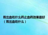 胃出血吃什么药止血药效果最好（胃出血吃什么）