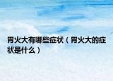 胃火大有哪些症状（胃火大的症状是什么）