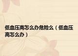 低血压高怎么办危险么（低血压高怎么办）