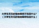 大学生常见的情绪障碍不包括什么?（大学生常见的情绪障碍包括什么）