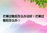 芒果过敏后怎么办治好（芒果过敏后怎么办）