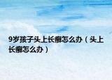 9岁孩子头上长癣怎么办（头上长癣怎么办）