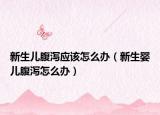 新生儿腹泻应该怎么办（新生婴儿腹泻怎么办）
