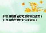 肝血管瘤的治疗方法有哪些西药（肝血管瘤的治疗方法有哪些）