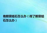 有胆囊结石怎么办（得了胆囊结石怎么办）