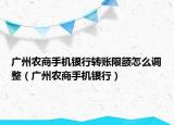 广州农商手机银行转账限额怎么调整（广州农商手机银行）