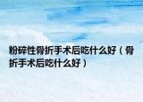 粉碎性骨折手术后吃什么好（骨折手术后吃什么好）