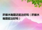 肝腹水晚期还能治好吗（肝腹水晚期能治好吗）