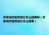 手掌突然发痒发红怎么回事啊（手掌突然发痒发红怎么回事）