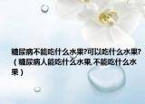 糖尿病不能吃什么水果?可以吃什么水果?（糖尿病人能吃什么水果,不能吃什么水果）
