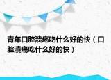 青年口腔溃疡吃什么好的快（口腔潰瘍吃什么好的快）