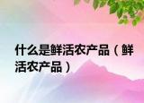 什么是鲜活农产品（鲜活农产品）