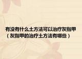 有没有什么土方法可以治疗灰指甲（灰指甲的治疗土方法有哪些）