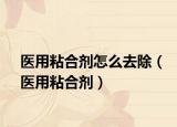 医用粘合剂怎么去除（医用粘合剂）