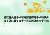 做肛乳头瘤手术可同时做痔疮手术吗多少钱（做肛乳头瘤手术可同时做痔疮手术吗）