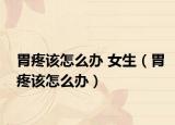 胃疼该怎么办 女生（胃疼该怎么办）