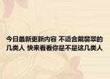 今日最新更新内容 不适合戴翡翠的几类人 快来看看你是不是这几类人
