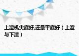 上渣机尖底好,还是平底好（上渣与下渣）