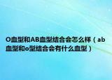 O血型和AB血型结合会怎么样（ab血型和o型结合会有什么血型）