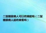 二型糖尿病人可以吃蜂胶吗（二型糖尿病人能吃蜂蜜吗）