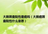 大肠筛查阳性是癌吗（大肠癌筛查阳性什么意思）