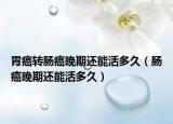 胃癌转肠癌晚期还能活多久（肠癌晚期还能活多久）