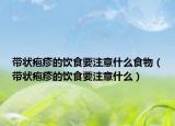 带状疱疹的饮食要注意什么食物（带状疱疹的饮食要注意什么）