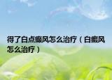 得了白点癫风怎么治疗（白癜风怎么治疗）