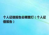 个人征信报告去哪里打（个人征信报告）