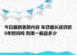 今日最新更新内容 车贷最长是贷款5年时间吗 利率一般是多少
