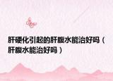 肝硬化引起的肝腹水能治好吗（肝腹水能治好吗）