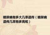 糖尿病有多大几率遗传（糖尿病遗传几率有多高呢）