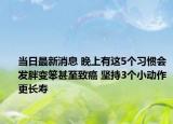 当日最新消息 晚上有这5个习惯会发胖变笨甚至致癌 坚持3个小动作更长寿