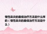 慢性鼻炎的最佳治疗方法是什么样的（慢性鼻炎的最佳治疗方法是什么）