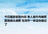 今日最新更新内容 老人偷牛肉被抓跪地磕头道歉 在另外一家店也偷过了