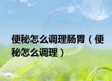 便秘怎么调理肠胃（便秘怎么调理）