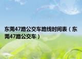 东莞47路公交车路线时间表（东莞47路公交车）