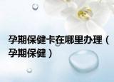 孕期保健卡在哪里办理（孕期保健）
