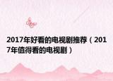2017年好看的电视剧推荐（2017年值得看的电视剧）